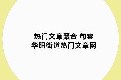 热门文章聚合 句容华阳街道热门文章网